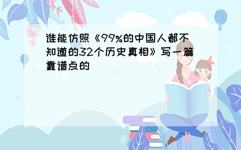 谁能仿照《99%的中国人都不知道的32个历史真相》写一篇靠谱点的