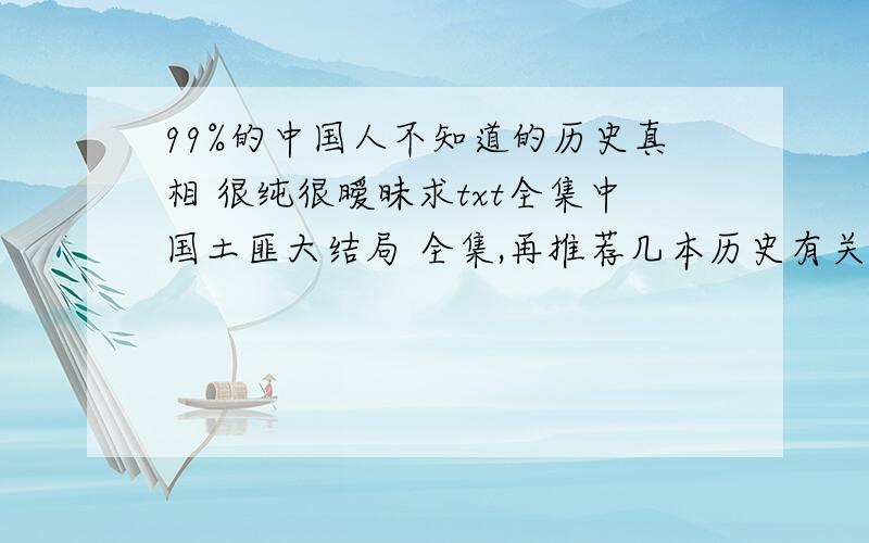 99%的中国人不知道的历史真相 很纯很暧昧求txt全集中国土匪大结局 全集,再推荐几本历史有关的书籍,个人爱好,