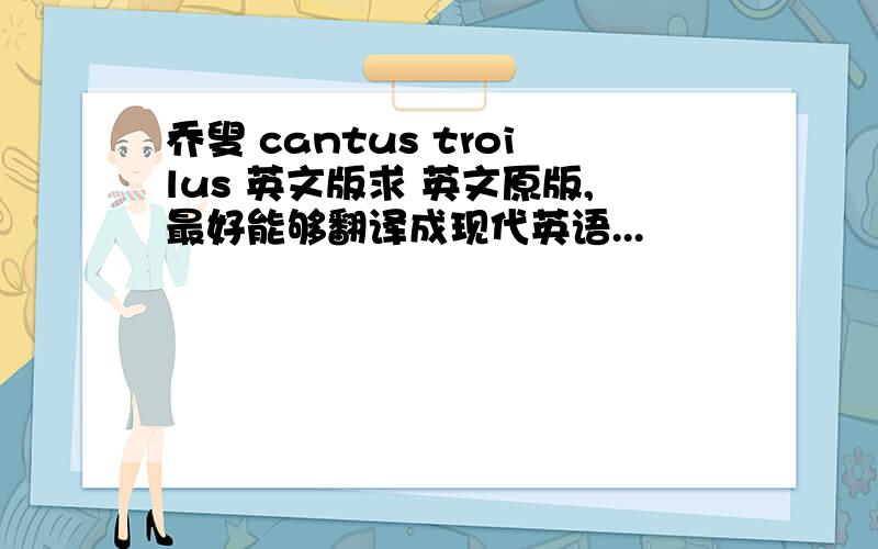 乔叟 cantus troilus 英文版求 英文原版,最好能够翻译成现代英语...