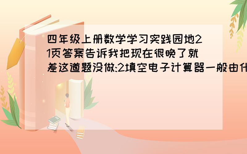 四年级上册数学学习实践园地21页答案告诉我把现在很晚了就差这道题没做:2填空电子计算器一般由什么四个和部电路等部分构成?告诉我了给他100