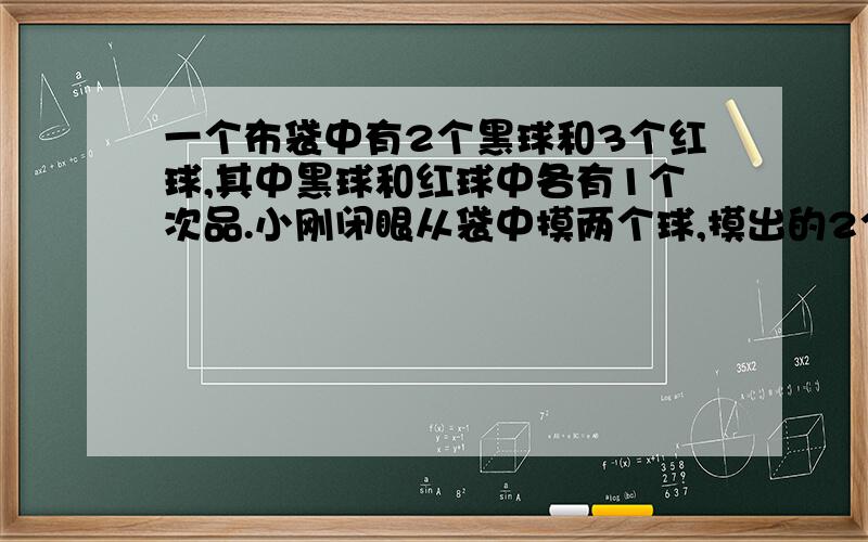 一个布袋中有2个黑球和3个红球,其中黑球和红球中各有1个次品.小刚闭眼从袋中摸两个球,摸出的2个球均是想了半天,快,明天要交作业……