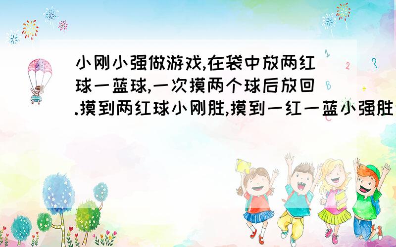 小刚小强做游戏,在袋中放两红球一蓝球,一次摸两个球后放回.摸到两红球小刚胜,摸到一红一蓝小强胜公平吗?