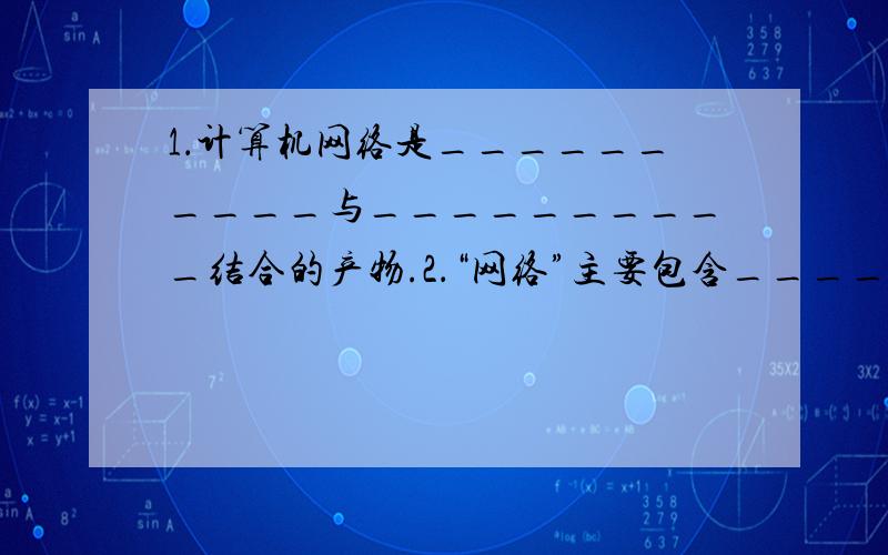 1．计算机网络是__________与__________结合的产物.2．“网络”主要包含__________、__________、__________和__________四个方面.3．计算机网络最主要的功能是资源共享和通信,除此之外还有__________、______