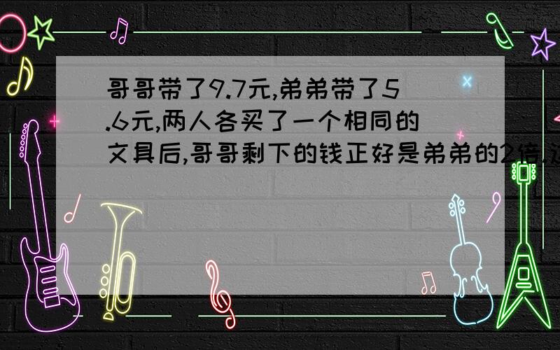 哥哥带了9.7元,弟弟带了5.6元,两人各买了一个相同的文具后,哥哥剩下的钱正好是弟弟的2倍.这个文具多少元钱?