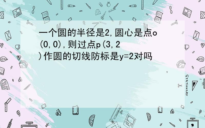 一个圆的半径是2,圆心是点o(0,0),则过点p(3,2)作圆的切线防标是y=2对吗