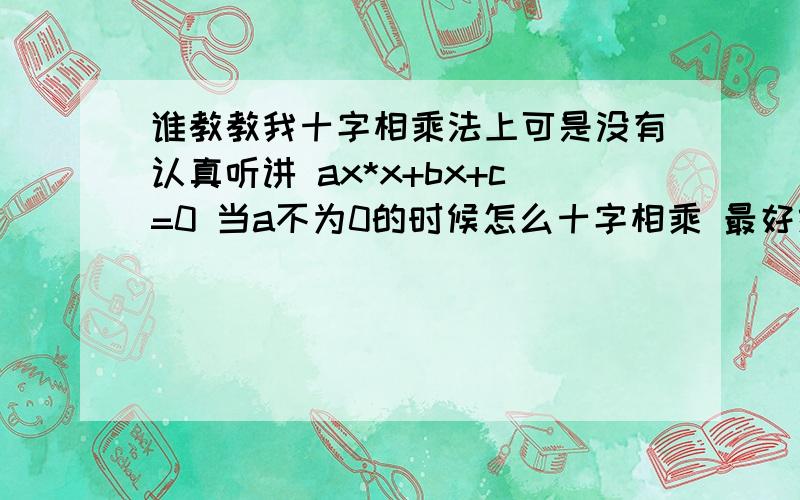 谁教教我十字相乘法上可是没有认真听讲 ax*x+bx+c=0 当a不为0的时候怎么十字相乘 最好给举几个例子