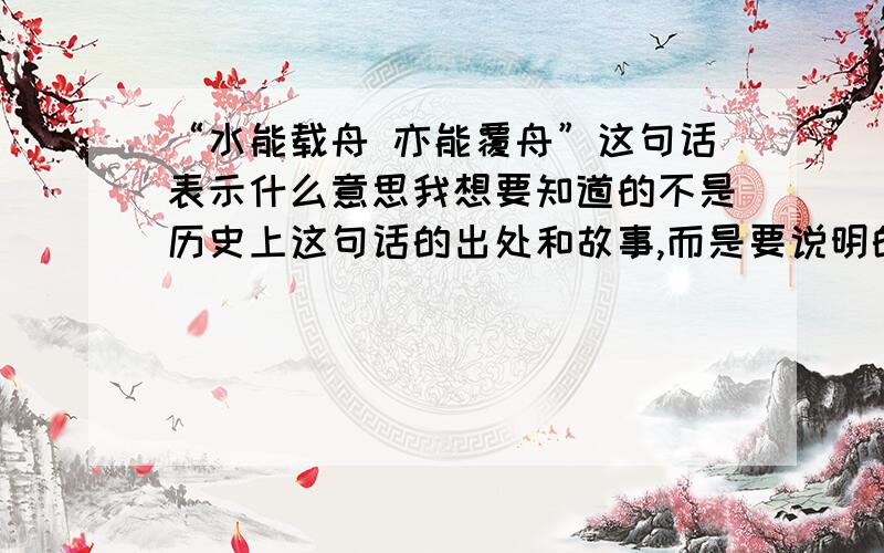 “水能载舟 亦能覆舟”这句话表示什么意思我想要知道的不是历史上这句话的出处和故事,而是要说明的道理