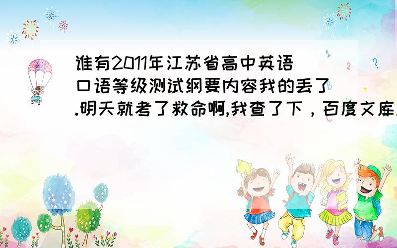 谁有2011年江苏省高中英语口语等级测试纲要内容我的丢了.明天就考了救命啊,我查了下，百度文库里面有有第四部分，我想要一二部分