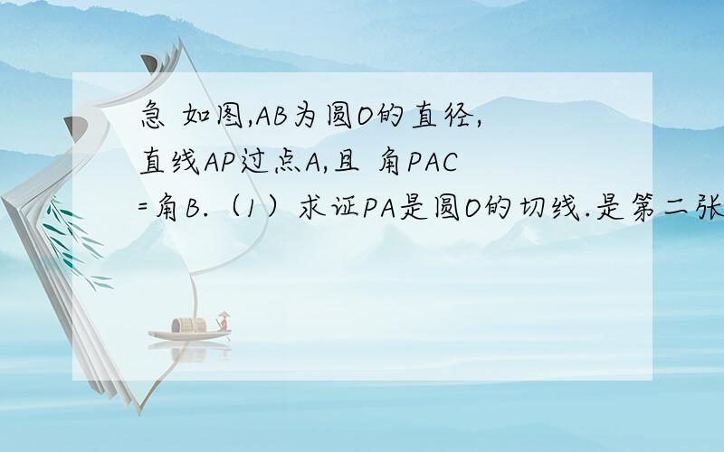 急 如图,AB为圆O的直径,直线AP过点A,且 角PAC=角B.（1）求证PA是圆O的切线.是第二张图 跪求帮如图,AB为圆O的直径,直线AP过点A,且 角PAC=角B.（1）求证PA是圆O的切线.