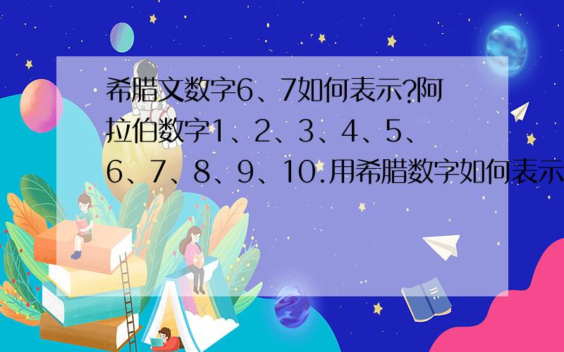 希腊文数字6、7如何表示?阿拉伯数字1、2、3、4、5、6、7、8、9、10.用希腊数字如何表示?