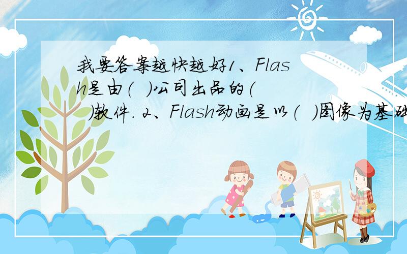 我要答案越快越好1、Flash是由（  ）公司出品的（   ）软件. 2、Flash动画是以（  ）图像为基础. 3、Flash中动画主要有两大部分,分别是普通动画和（   ）. 4、Flash动画的单幅图像称之为（  ）,