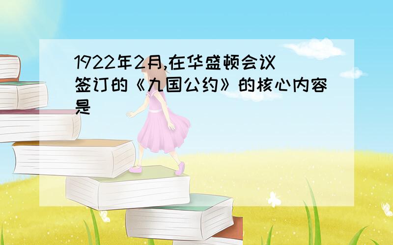 1922年2月,在华盛顿会议签订的《九国公约》的核心内容是