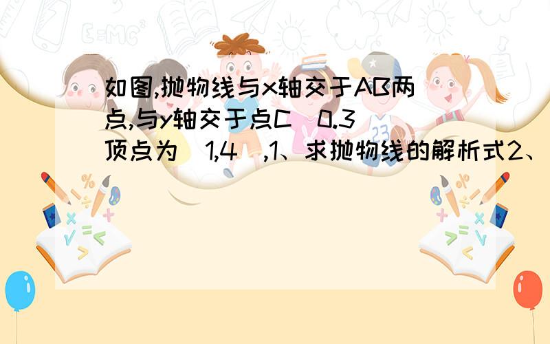 如图,抛物线与x轴交于AB两点,与y轴交于点C(0.3)顶点为(1,4),1、求抛物线的解析式2、抛物线的对称轴与x轴交于D,试在对称轴上找一点P,使△CDP为等腰三角形3、若点E是线段AB上一动点（不与A、B重