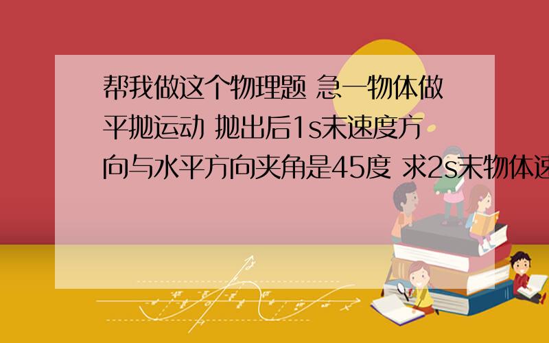 帮我做这个物理题 急一物体做平抛运动 抛出后1s末速度方向与水平方向夹角是45度 求2s末物体速度大小 g取10m/s