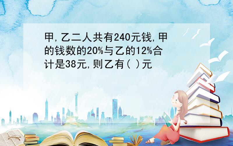 甲,乙二人共有240元钱,甲的钱数的20%与乙的12%合计是38元,则乙有( )元