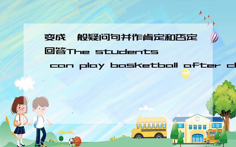 变成一般疑问句并作肯定和否定回答The students can play basketball after class.