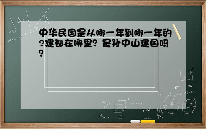 中华民国是从哪一年到哪一年的?建都在哪里？是孙中山建国吗？