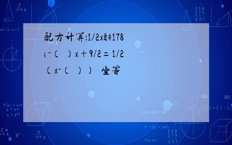 配方计算：1/2x²-（ ）x+9/2=1/2（x-（ ））²坐等