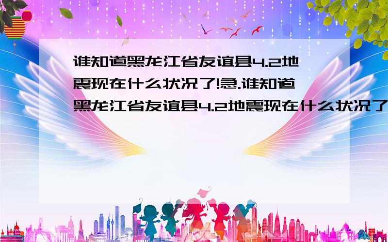 谁知道黑龙江省友谊县4.2地震现在什么状况了!急.谁知道黑龙江省友谊县4.2地震现在什么状况了!急.通信状况恢复了没有!