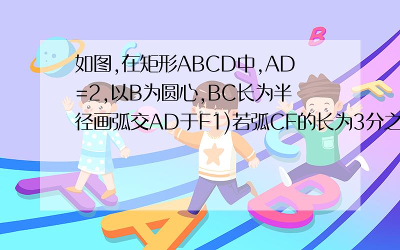 如图,在矩形ABCD中,AD=2,以B为圆心,BC长为半径画弧交AD于F1)若弧CF的长为3分之2π,求圆心角CBF的度数(2)求圆中阴影部分面积.（结果保留根号及π的形式）