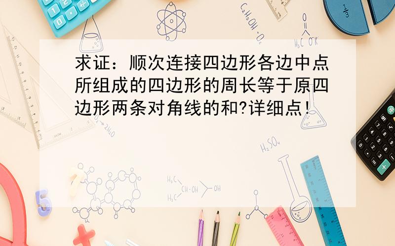 求证：顺次连接四边形各边中点所组成的四边形的周长等于原四边形两条对角线的和?详细点!