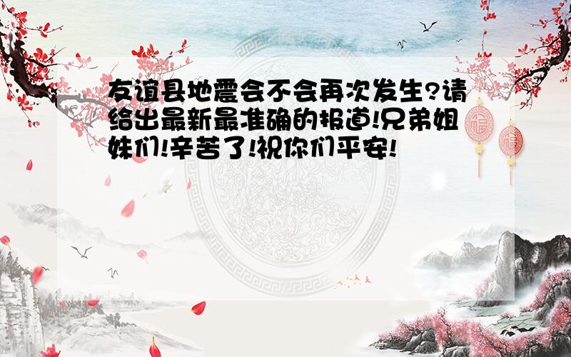 友谊县地震会不会再次发生?请给出最新最准确的报道!兄弟姐妹们!辛苦了!祝你们平安!