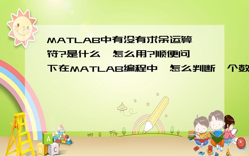 MATLAB中有没有求余运算符?是什么,怎么用?顺便问一下在MATLAB编程中,怎么判断一个数为正整数和非正整数?再问,也是在MATLAB编程中,有一个程序分两种情况,一种是有输入量,一种没有输入量,怎么