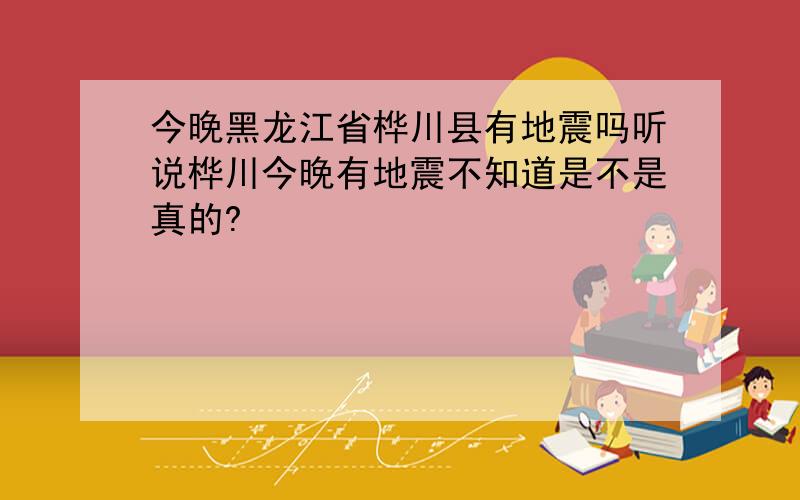 今晚黑龙江省桦川县有地震吗听说桦川今晚有地震不知道是不是真的?