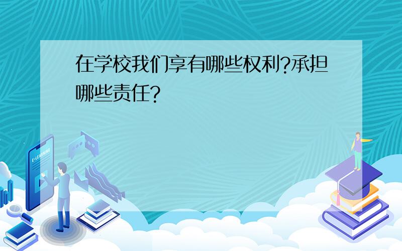 在学校我们享有哪些权利?承担哪些责任?