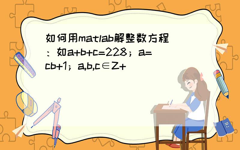 如何用matlab解整数方程：如a+b+c=228；a=cb+1；a,b,c∈Z+