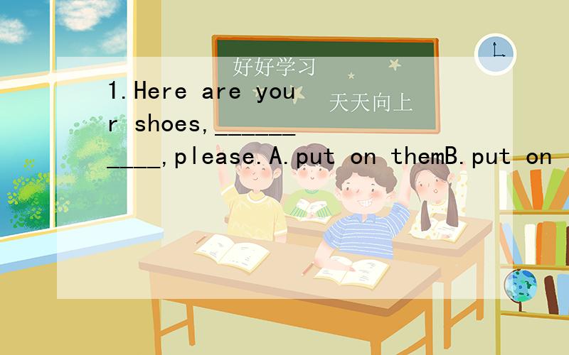 1.Here are your shoes,__________,please.A.put on themB.put on itC.put in itD.put them on2.The teacher makes his students___________the classroom after class.A.to cleanB.cleaningC.cleanedD.clean3.We spend our festivals__________many ways._________abou