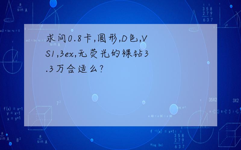 求问0.8卡,圆形,D色,VS1,3ex,无荧光的裸钻3.3万合适么?