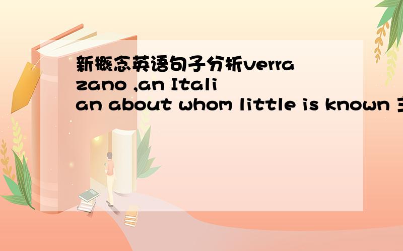 新概念英语句子分析verrazano ,an Italian about whom little is known 主要是whom little is known 不太懂 希望各位能帮下忙