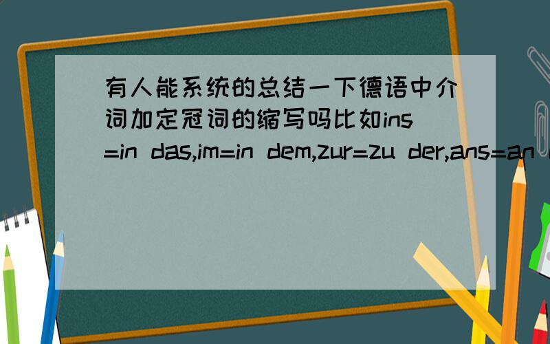 有人能系统的总结一下德语中介词加定冠词的缩写吗比如ins=in das,im=in dem,zur=zu der,ans=an das像这些介词加定冠词的缩写,能不能比较系统的总结一下,