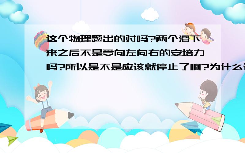 这个物理题出的对吗?两个滑下来之后不是受向左向右的安培力吗?所以是不是应该就停止了啊?为什么还有最终速度呢?是不是题错了?题如图AB的运动方向不是相对的吗？还有 ，为什么会达到