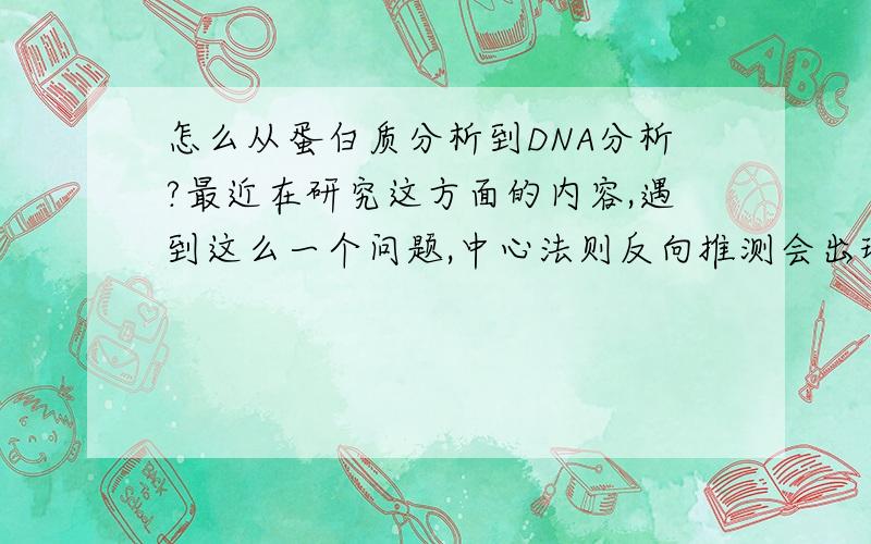 怎么从蛋白质分析到DNA分析?最近在研究这方面的内容,遇到这么一个问题,中心法则反向推测会出现很多不正确的猜测,求最好的解决方法!