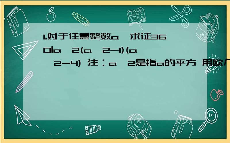 1.对于任意整数a,求证360|a^2(a^2-1)(a^2-4) 注：a^2是指a的平方 用欧几里德算数证明~