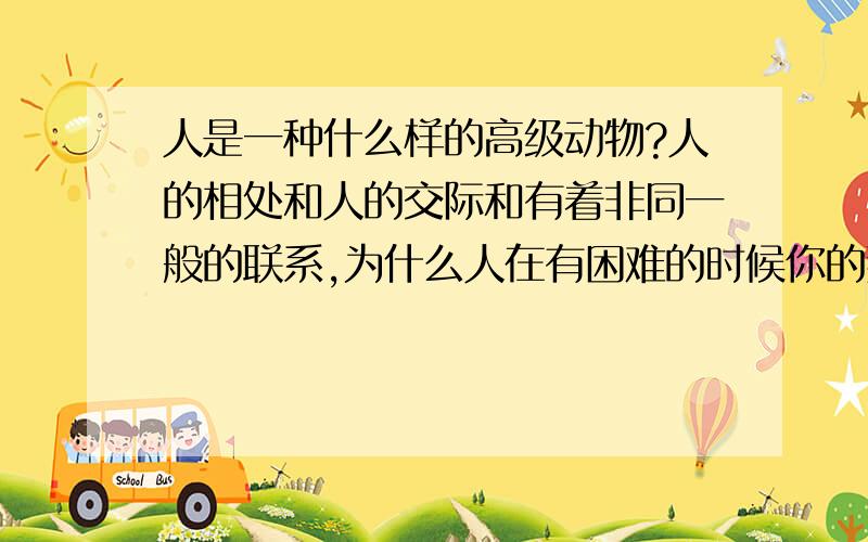 人是一种什么样的高级动物?人的相处和人的交际和有着非同一般的联系,为什么人在有困难的时候你的那些朋友或是兄弟就离你远去.