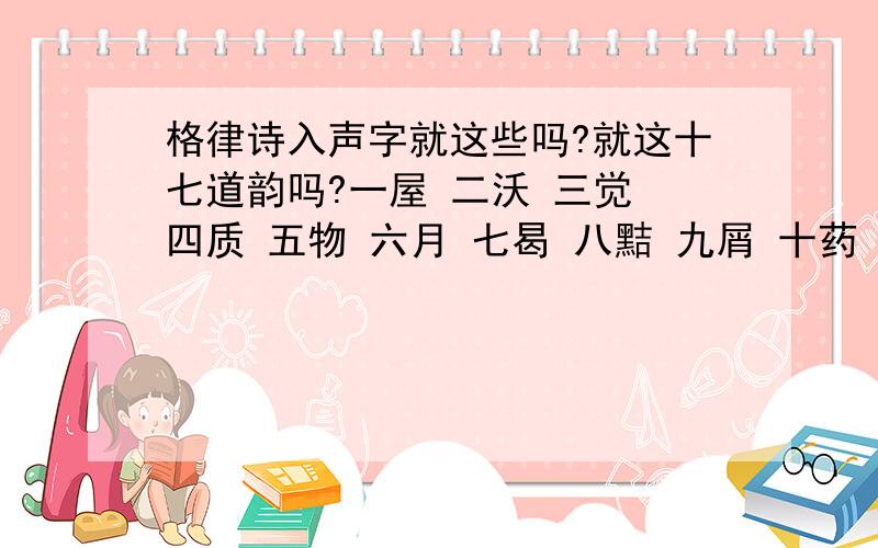 格律诗入声字就这些吗?就这十七道韵吗?一屋 二沃 三觉 四质 五物 六月 七曷 八黠 九屑 十药 十一陌 十二锡 十三职 十四缉 十五合 十六叶十七洽