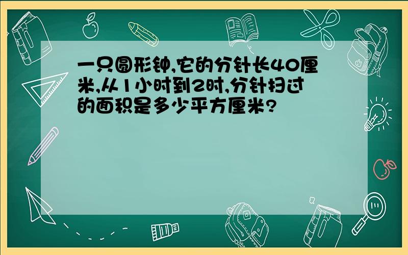 一只圆形钟,它的分针长40厘米,从1小时到2时,分针扫过的面积是多少平方厘米?