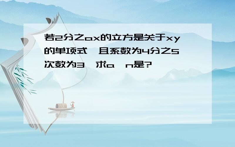 若2分之ax的立方是关于xy的单项式,且系数为4分之5,次数为3,求a,n是?