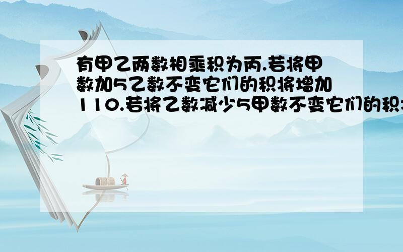 有甲乙两数相乘积为丙.若将甲数加5乙数不变它们的积将增加110.若将乙数减少5甲数不变它们的积将减少545.请你写出甲与乙各是多少?