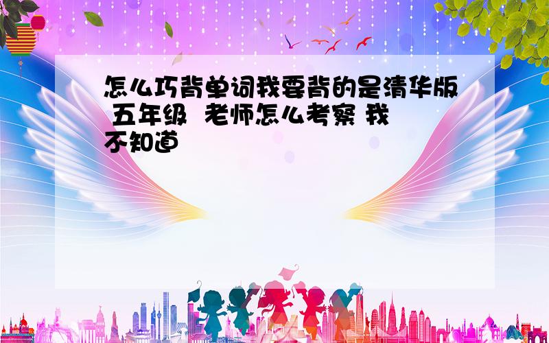 怎么巧背单词我要背的是清华版 五年级  老师怎么考察 我不知道