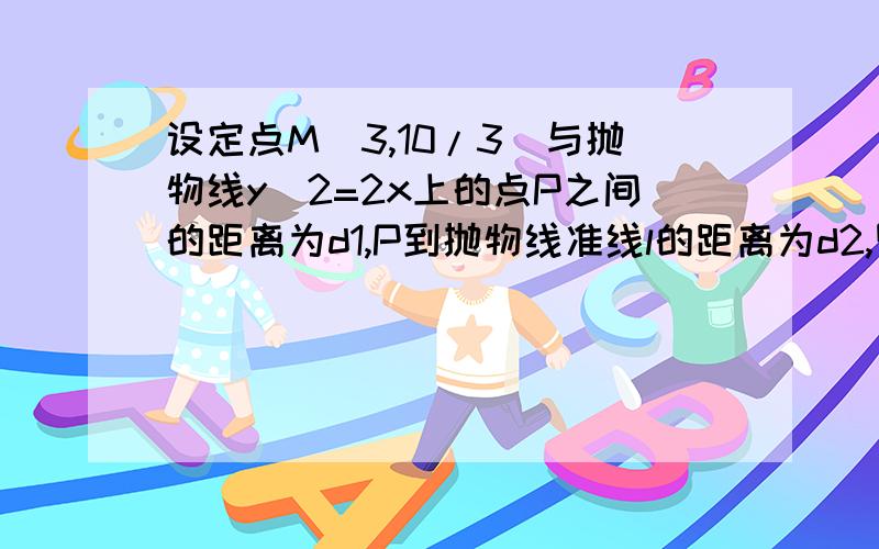 设定点M（3,10/3)与抛物线y^2=2x上的点P之间的距离为d1,P到抛物线准线l的距离为d2,则d1+d2取最小值时,P点的坐标为