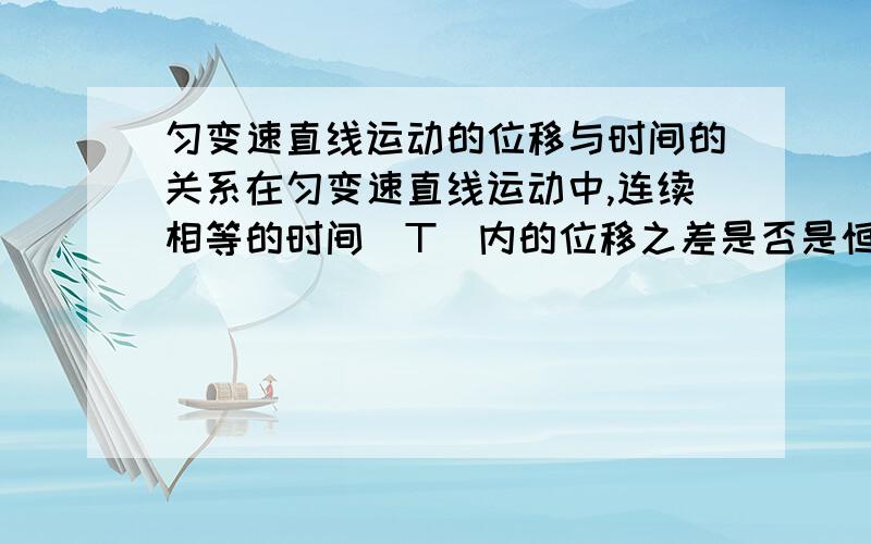 匀变速直线运动的位移与时间的关系在匀变速直线运动中,连续相等的时间（T）内的位移之差是否是恒量?若不是,写出之间的关系：若是,恒量是多少?我高一物理预习起来有点困难,以后有物理