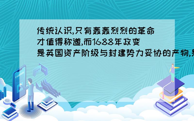 传统认识,只有轰轰烈烈的革命才值得称道,而1688年政变是英国资产阶级与封建势力妥协的产物,是软弱和不彻底的表现,是非革命的,是加引号的光荣革命.