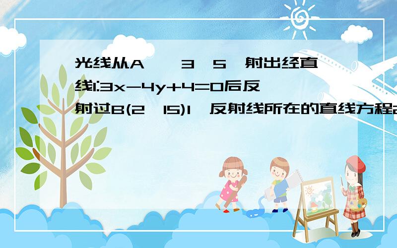 光线从A﹙﹣3,5﹚射出经直线l:3x-4y+4=0后反射过B(2,15)1、反射线所在的直线方程2、在l上找一点M,使|MA|＋|MB|取得最小值