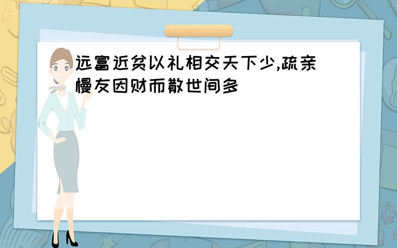 远富近贫以礼相交天下少,疏亲慢友因财而散世间多