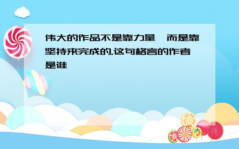 伟大的作品不是靠力量,而是靠坚持来完成的.这句格言的作者是谁