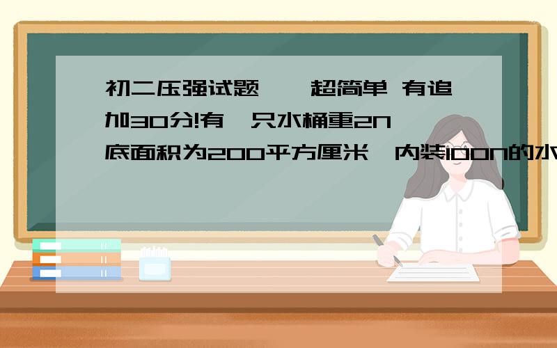 初二压强试题——超简单 有追加30分!有一只水桶重2N,底面积为200平方厘米,内装100N的水放在水平地面上,水的高度为40cm,那么桶底所受水的压力为________,水桶对地面的压强为________.—————